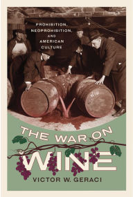 Title: The War on Wine: Prohibition, Neoprohibition, and American Culture, Author: Victor W. Geraci