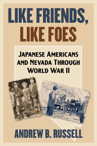 Title: Like Friends, Like Foes: Japanese Americans and Nevada through World War II, Author: Andrew B. Russell