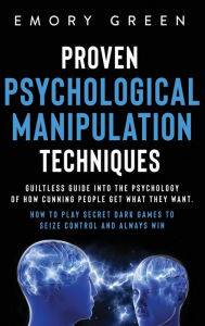 Title: Proven Psychological Manipulation Techniques: Guiltless Guide into the Psychology of How Cunning People Get What They Want. How to Play Secret Dark Games to Seize Control and Always Win, Author: Emory Green