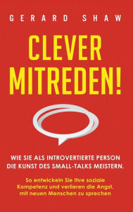 Title: Clever mitreden!: Wie Sie als introvertierte Person die Kunst des Small-Talks meistern. So entwickeln Sie Ihre soziale Kompetenz und verlieren die Angst, mit neuen Menschen zu sprechen, Author: Gerard Shaw