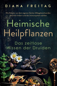 Title: Heimische Heilpflanzen - Das zeitlose Wissen der Druiden: Wie Kräuter aus dem eigenen Garten Alltagsbeschwerden natürlich lindern und das Immunsystem stärken, Author: Diana Freitag