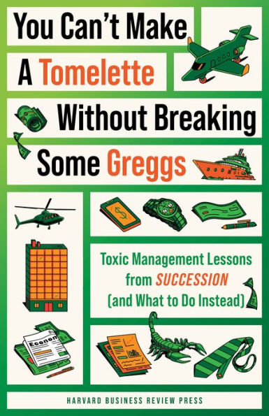 You Can't Make a Tomelette without Breaking Some Greggs: Toxic Management Lessons from Succession (and What to Do Instead)