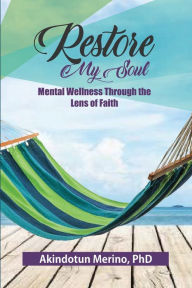 Title: Restore My Soul: Mental Wellness Through The Lens of Faith, Author: Dr. Akindotun Merino