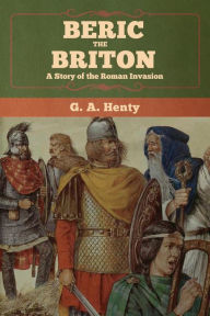 Title: Beric the Briton: A Story of the Roman Invasion, Author: G a Henty