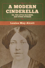 Title: A Modern Cinderella; Or, The Little Old Shoe, and Other Stories, Author: Louisa May Alcott