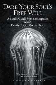 Title: Dare Your Soul's Free Will: A Soul's Guide from Conception to the Death of Our Body/Flesh, Author: Tommaso Grieco