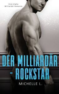 Title: Der Milliardär-Rockstar: Eine Alpha Milliardär Romanze, Author: Michelle L.