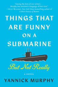 Title: Things That Are Funny on a Submarine But Not Really: A Novel, Author: Yannick Murphy