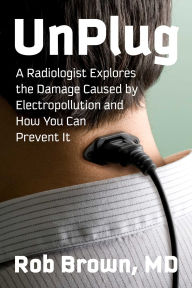 Title: UnPlug: A Radiologist Explores the Damage Caused by Electropollution and How You Can Prevent It, Author: Rob Brown MD