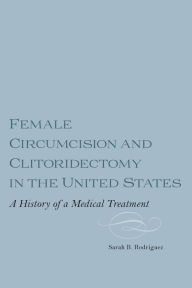 Title: Female Circumcision and Clitoridectomy in the United States: A History of a Medical Treatment, Author: Sarah B. M. Webber Rodriguez