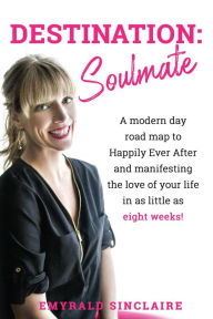 Title: Destination: Soulmate: A modern day road map to Happily Ever After and manifesting the love of your life in as little as eight weeks!, Author: Emyrald Sinclaire
