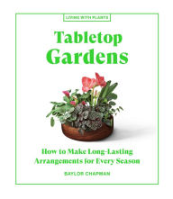 Title: Tabletop Gardens: How to Make Long-Lasting Arrangements for Every Season, Author: Baylor Chapman