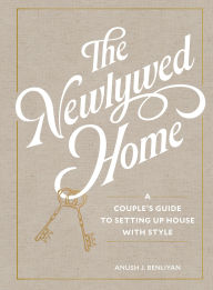 Title: The Newlywed Home: A Couple's Guide to Setting Up House with Style, Author: Anush Benliyan