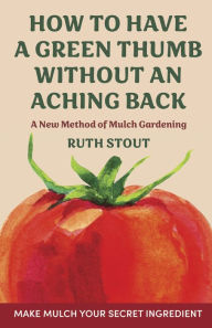 Title: How to Have a Green Thumb without an Aching Back: A New Method of Mulch Gardening, Author: Ruth Stout