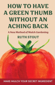 Title: How to Have a Green Thumb without an Aching Back: A New Method of Mulch Gardening, Author: Ruth Stout