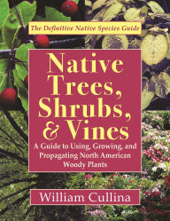 Title: Native Trees, Shrubs, & Vines: A Guide to Using, Growing, and Propagating North American Woody Plants, Author: William Cullina