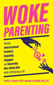 Title: Woke Parenting: Raising Intersectional Feminist, Empathic, Engaged, and Generally Non-Shitty Kids while Still Having a Life, Author: Faith G. Harper
