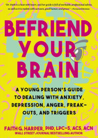 Title: Befriend Your Brain: A Young Person's Guide to Dealing with Anxiety, Depression, Anger, Freak-Outs, and Triggers, Author: Faith G. Harper