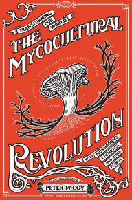 Title: Mycocultural Revolution, The: Transforming Our World with Mushrooms, Lichens, and Other Fungi, Author: Peter McCoy