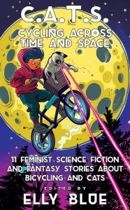 Title: C.A.T.S.: Cycling Across Time And Space: 11 Feminist Science Fiction and Fantasy Stories about Bicycling and Cats, Author: Elly Blue