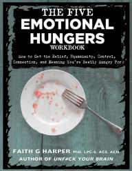 Title: The Five Emotional Hungers Workbook: How to Get the Relief, Equanimity, Control, Connection, and Meaning You're Really Hungry For, Author: Faith G. Harper