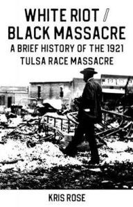 Title: White Riot / Black Massacre: A Brief History of the 1921 Tulsa Race Massacre, Author: Kris Rose