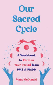 Title: Our Sacred Cycle: A Workbook to Reclaim Your Period from PMS and PMDD, Author: Mary McDonald