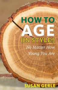 Title: How to Age (in Style!): No Matter How Young You Are, Author: Susan Gerle