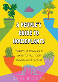 Title: A People's Guide to Houseplants: Thrifty, Sustainable Ways to Fill Your Home with Plants, Author: Cara Brezina