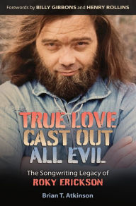 Title: True Love Cast Out All Evil: The Songwriting Legacy of Roky Erickson, Author: Brian T. Atkinson