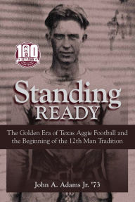 Title: Standing Ready: The Golden Era of Texas Aggie Football and the Beginning of the 12th Man Tradition, Author: John A. Adams