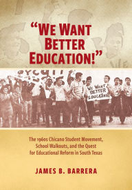 Title: We Want Better Education!: The 1960s Chicano Student Movement, School Walkouts, and the Quest for Educational Reform in South Texas, Author: James B. Barrera