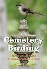 Title: Cemetery Birding: An Unexpected Guide to Discovering Birds in Texas, Author: Jennifer L. Bristol