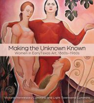Title: Making the Unknown Known: Women in Early Texas Art, 1860s-1960s, Author: Victoria H. Cummins