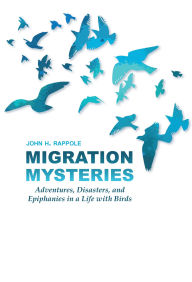 Title: Migration Mysteries: Adventures, Disasters, and Epiphanies in a Life with Birds, Author: John H. Rappole