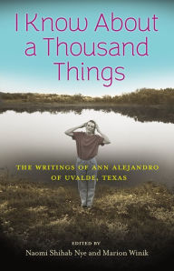 Title: I Know About a Thousand Things: The Writings of Ann Alejandro of Uvalde, Texas, Author: Naomi Shihab Nye