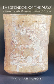 Title: The Splendor of the Maya: A Journey into the Shadows at the Dawn of Creation, Author: Nancy Swift Furlotti