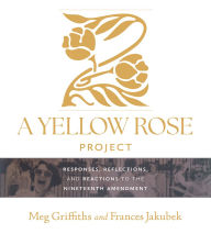 Title: A Yellow Rose Project: Responses, Reflections, and Reactions to the Nineteenth Amendment, Author: Meg Griffiths