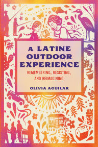 Title: A Latine Outdoor Experience: Remembering, Resisting, and Reimagining, Author: Olivia Aguilar