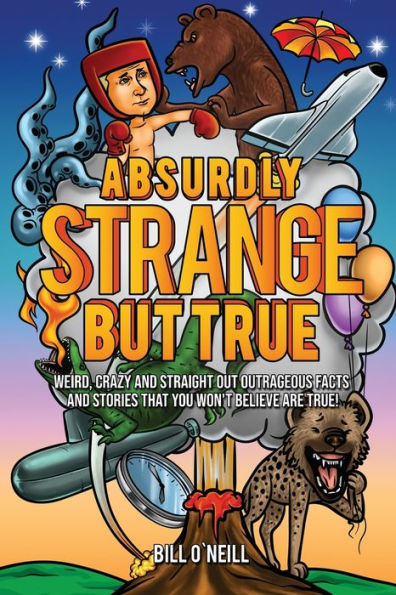 Absurdly Strange But True: Weird, Crazy and Straight Out Outrageous Facts and Stories That You Won't Believe are True!
