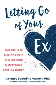 Title: Letting Go of Your Ex: CBT Skills to Heal the Pain of a Breakup and Overcome Love Addiction, Author: Cortney Soderlind Warren PhD
