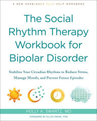Title: The Social Rhythm Therapy Workbook for Bipolar Disorder: Stabilize Your Circadian Rhythms to Reduce Stress, Manage Moods, and Prevent Future Episodes, Author: Holly A. Swartz MD