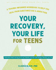 Title: Your Recovery, Your Life for Teens: A Trauma-Informed Workbook to Help You Heal from Substance Use and Addiction, Author: Claudia Black PhD