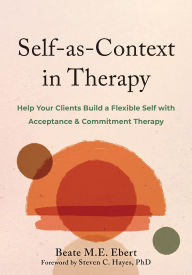 Title: Self-as-Context in Therapy: Help Your Clients Build a Flexible Self with Acceptance and Commitment Therapy, Author: Beate M.E. Ebert