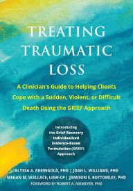 Title: Treating Traumatic Loss: A Clinician's Guide to Helping Clients Cope with a Sudden, Violent, or Difficult Death Using the GRIEF Approach, Author: Alyssa A Rheingold Ph.D.