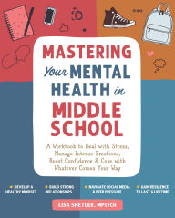 Title: Mastering Your Mental Health in Middle School: A Workbook to Deal with Stress, Manage Intense Emotions, Boost Confidence, and Cope with Whatever Comes Your Way, Author: Lisa Shetler MPsych