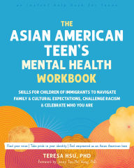 Title: The Asian American Teen's Mental Health Workbook: Skills for Children of Immigrants to Navigate Family and Cultural Expectations, Challenge Racism, and Celebrate Who You Are, Author: Teresa Hsu PhD