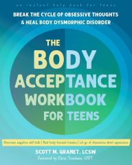 Title: The Body Acceptance Workbook for Teens: Break the Cycle of Obsessive Thoughts and Heal Body Dysmorphic Disorder, Author: Scott M. Granet LCSW