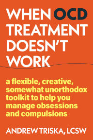 Title: When OCD Treatment Doesn't Work: A Flexible, Creative, Somewhat Unorthodox Toolkit to Help You Manage Obsessions and Compulsions, Author: Andrew Triska LCSW
