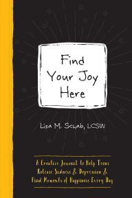 Title: Find Your Joy Here: A Creative Journal to Help Teens Release Sadness and Depression and Find Moments of Happiness Every Day, Author: Lisa M. Schab LCSW